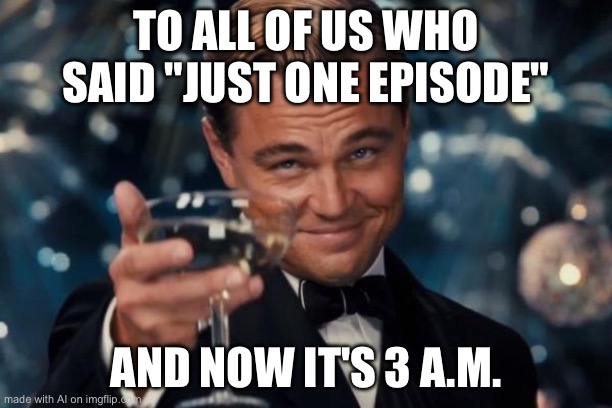 Leonardo Dicaprio Cheers | TO ALL OF US WHO SAID "JUST ONE EPISODE"; AND NOW IT'S 3 A.M. | image tagged in memes,leonardo dicaprio cheers | made w/ Imgflip meme maker
