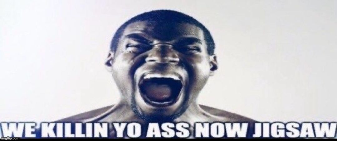 ok no more gay | image tagged in we killin yo ass now jigsaw | made w/ Imgflip meme maker