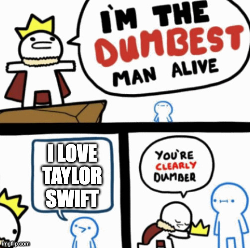 nothing taylor swift related is good | I LOVE TAYLOR SWIFT | image tagged in dumbest man alive | made w/ Imgflip meme maker