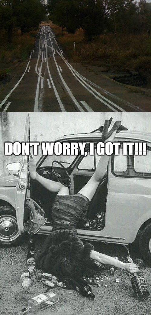 Drunk Road | DON'T WORRY, I GOT IT!!! | image tagged in drunk girl | made w/ Imgflip meme maker