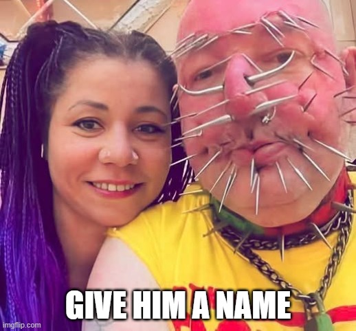 Name Him | GIVE HIM A NAME | image tagged in cursed image | made w/ Imgflip meme maker