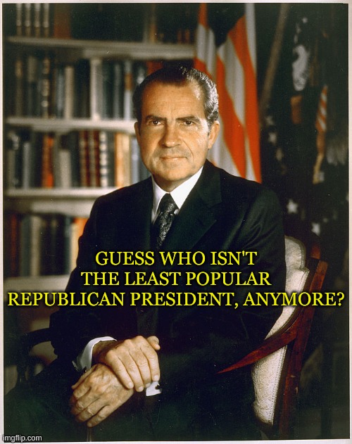 I bet I don't seem so bad now! | GUESS WHO ISN'T THE LEAST POPULAR REPUBLICAN PRESIDENT, ANYMORE? | image tagged in richard nixon | made w/ Imgflip meme maker