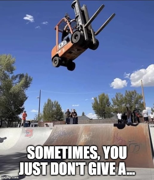 Weeeeee | SOMETIMES, YOU JUST DON'T GIVE A... | image tagged in forklift | made w/ Imgflip meme maker