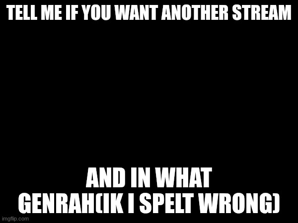 TELL ME IF YOU WANT ANOTHER STREAM; AND IN WHAT GENRAH(IK I SPELT WRONG) | made w/ Imgflip meme maker