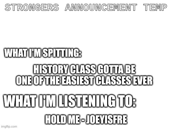 announcement template | HISTORY CLASS GOTTA BE ONE OF THE EASIEST CLASSES EVER; HOLD ME - JOEYISFRE | made w/ Imgflip meme maker