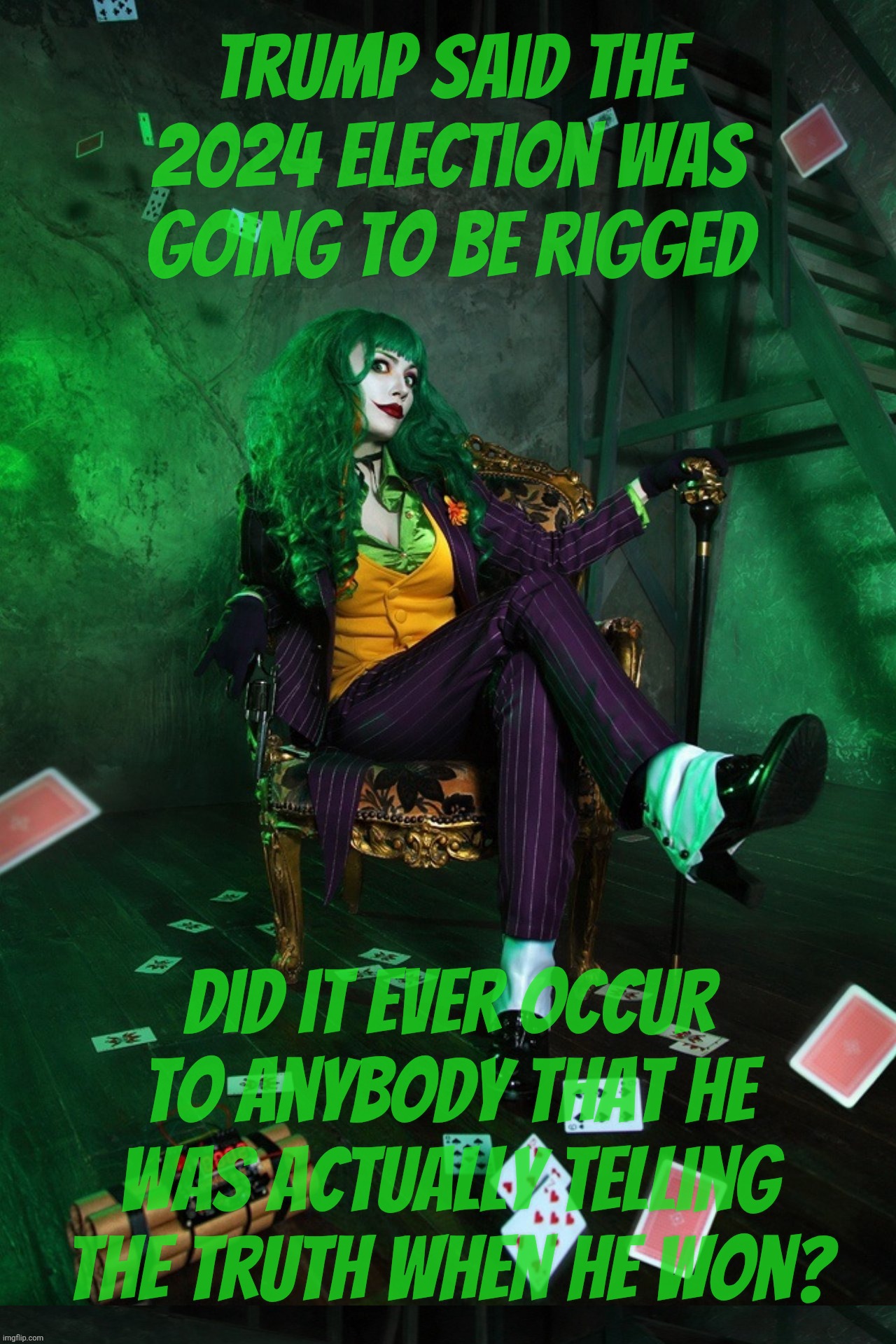 Trump said the 2024 Election was going to be rigged. He was telling the truth. He got elected.. | Trump said the 2024 Election was going to be rigged Did it ever occur to anybody that he was actually telling the truth when he won? | image tagged in joker cosplay,2024 election was rigged,just like trump said,he already knew he was going to win,rigged elections,cheater | made w/ Imgflip meme maker