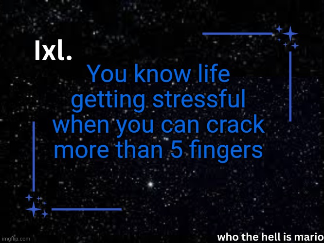 Ixl temp | You know life getting stressful when you can crack more than 5 fingers | image tagged in ixl temp | made w/ Imgflip meme maker