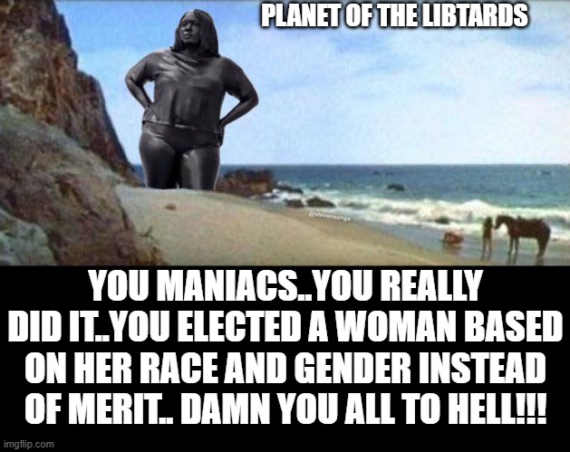 get your filthy hands off me you damn dirty libs!!! | PLANET OF THE LIBTARDS; YOU MANIACS..YOU REALLY DID IT..YOU ELECTED A WOMAN BASED ON HER RACE AND GENDER INSTEAD OF MERIT.. DAMN YOU ALL TO HELL!!! | image tagged in funny memes,movies,political humor,truth,stupid liberals,donald trump approves | made w/ Imgflip meme maker