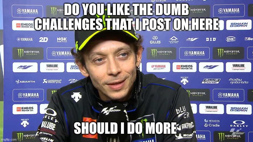 valentino rossi | DO YOU LIKE THE DUMB CHALLENGES THAT I POST ON HERE; SHOULD I DO MORE | image tagged in valentino rossi | made w/ Imgflip meme maker