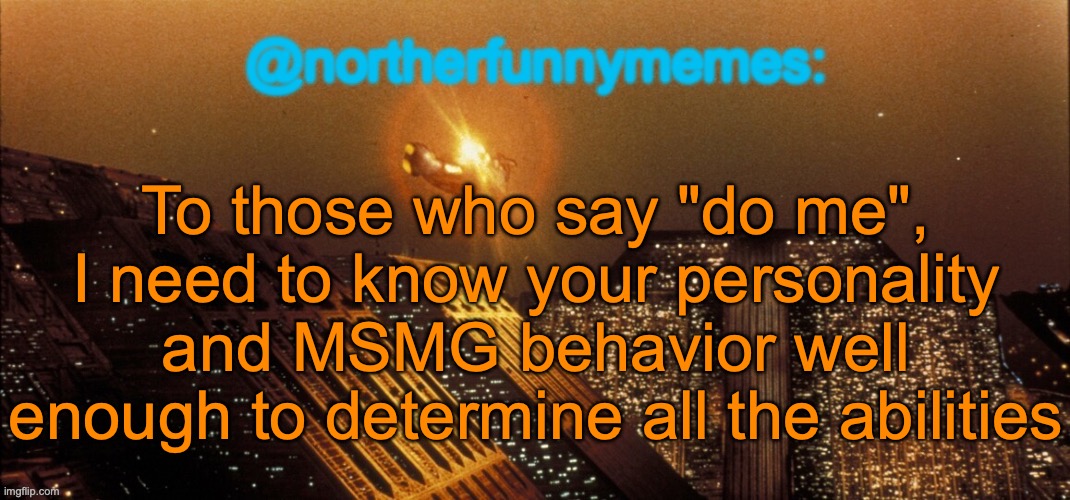 I have pre-planned some like Sauce and Yoshi, but for others I will need more information and more creativity | To those who say "do me", I need to know your personality and MSMG behavior well enough to determine all the abilities | image tagged in northerfunnymemes announcement template | made w/ Imgflip meme maker