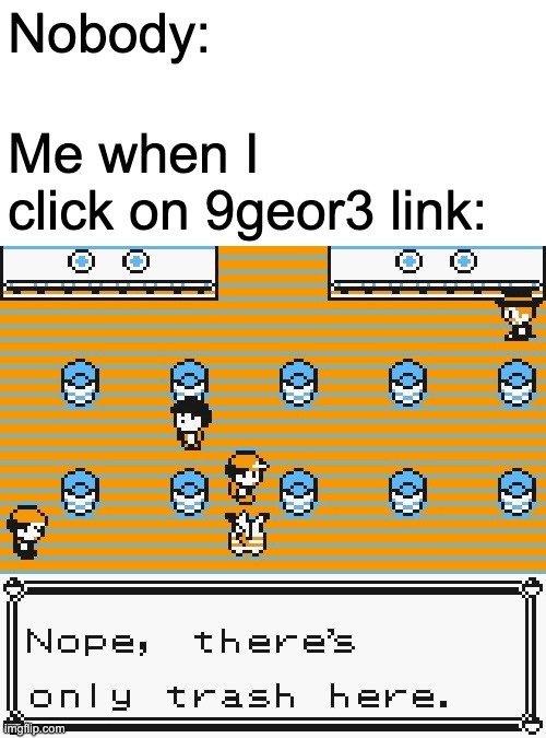 Why bowser fart... | Nobody:; Me when I click on 9geor3 link: | image tagged in nope there's only trash here | made w/ Imgflip meme maker