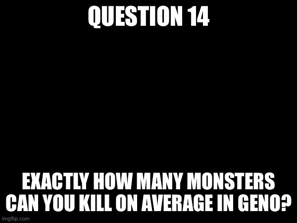 GENOCIDES (due 5/14 5:40 AM) | QUESTION 14; EXACTLY HOW MANY MONSTERS CAN YOU KILL ON AVERAGE IN GENO? | made w/ Imgflip meme maker