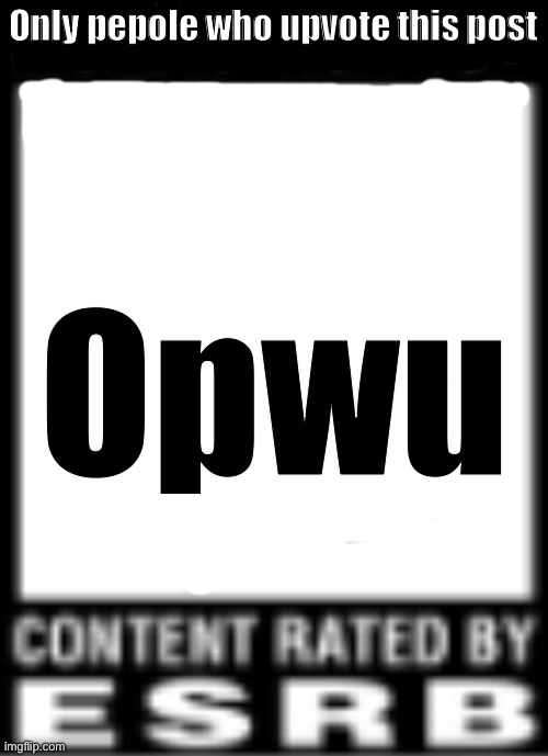 ESRB Rating | Only pepole who upvote this post; Opwu | image tagged in esrb rating | made w/ Imgflip meme maker