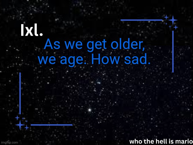 Ixl temp | As we get older, we age. How sad. | image tagged in ixl temp | made w/ Imgflip meme maker