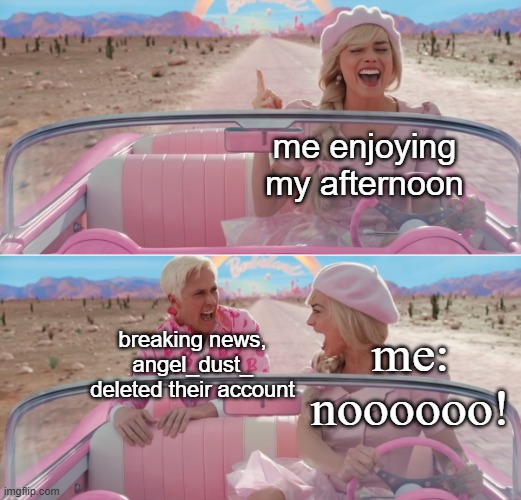 Barbie scared of Ken | me enjoying my afternoon; me: noooooo! breaking news, angel_dust_ deleted their account | image tagged in barbie scared of ken | made w/ Imgflip meme maker