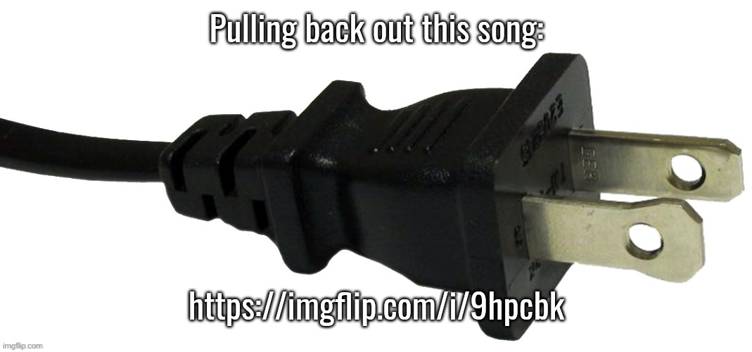 plug | Pulling back out this song:; https://imgflip.com/i/9hpcbk | image tagged in plug | made w/ Imgflip meme maker