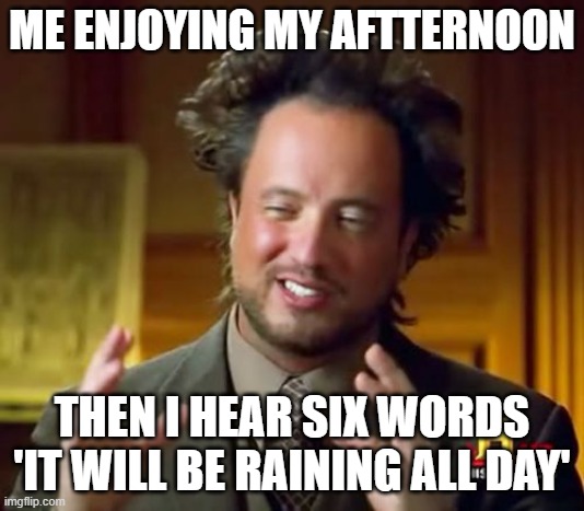 Ancient Aliens | ME ENJOYING MY AFTTERNOON; THEN I HEAR SIX WORDS 'IT WILL BE RAINING ALL DAY' | image tagged in memes,ancient aliens | made w/ Imgflip meme maker