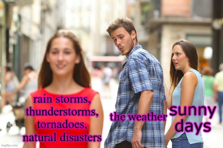 this is so real | rain storms, thunderstorms, tornadoes, natural disasters; sunny days; the weather | image tagged in memes,distracted boyfriend | made w/ Imgflip meme maker