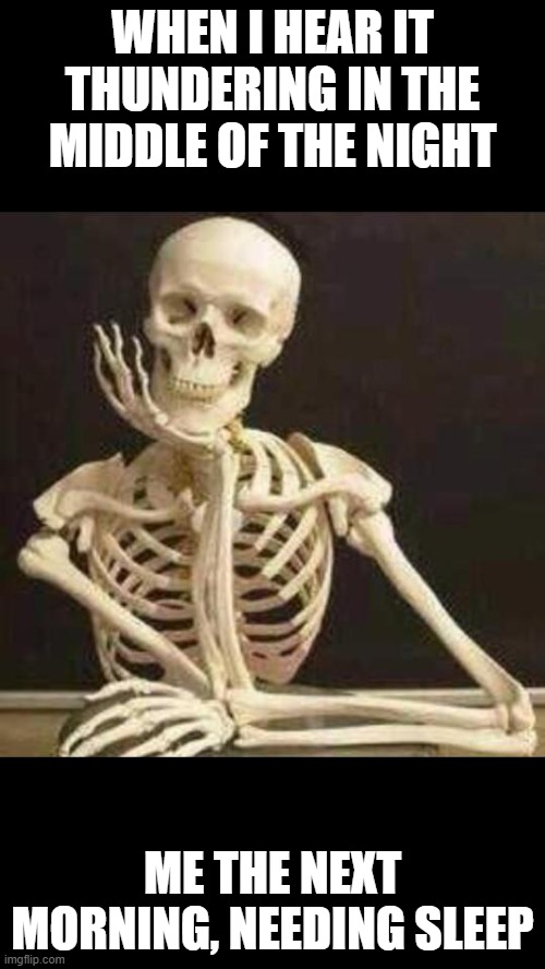 skeleton waiting | WHEN I HEAR IT THUNDERING IN THE MIDDLE OF THE NIGHT; ME THE NEXT MORNING, NEEDING SLEEP | image tagged in skeleton waiting | made w/ Imgflip meme maker