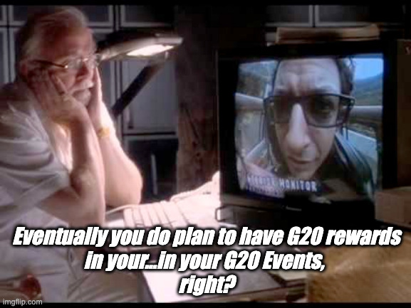 Eventually you do plan to have G20 rewards
in your...in your G20 Events, 
right? | made w/ Imgflip meme maker