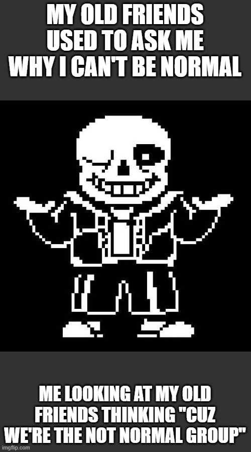 sans undertale | MY OLD FRIENDS USED TO ASK ME WHY I CAN'T BE NORMAL; ME LOOKING AT MY OLD FRIENDS THINKING "CUZ WE'RE THE NOT NORMAL GROUP" | image tagged in sans undertale | made w/ Imgflip meme maker