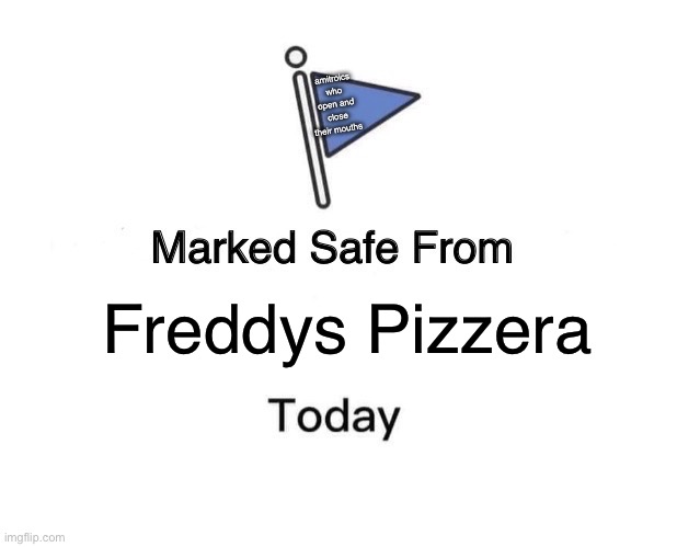 Freddys Pizzera amitroics who open and close their mouths | image tagged in memes,marked safe from | made w/ Imgflip meme maker