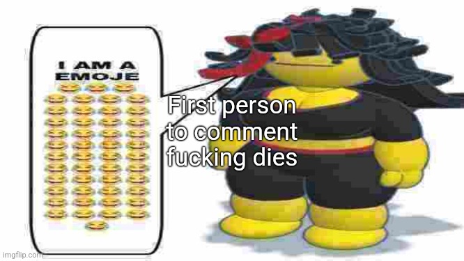 I AM A EMOJE | First person to comment fucking dies | image tagged in i am a emoje | made w/ Imgflip meme maker