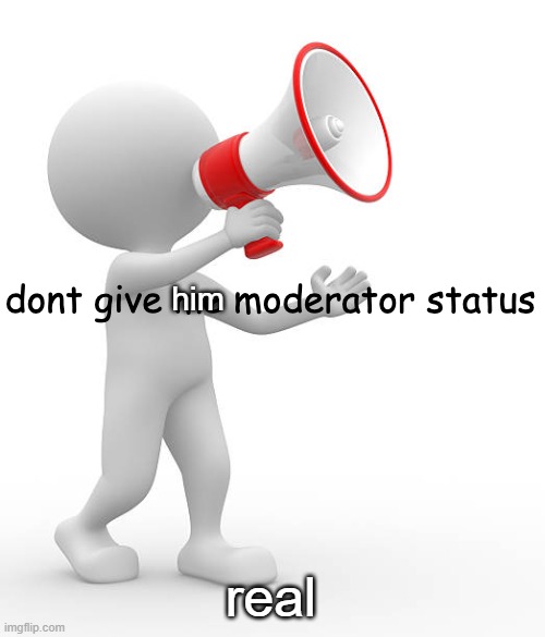 dont give me moderator status | him real | image tagged in dont give me moderator status | made w/ Imgflip meme maker