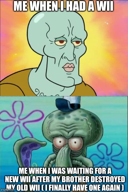 a Wii still exists. | ME WHEN I HAD A WII; ME WHEN I WAS WAITING FOR A NEW WII AFTER MY BROTHER DESTROYED MY OLD WII ( I FINALLY HAVE ONE AGAIN ) | image tagged in memes,squidward | made w/ Imgflip meme maker