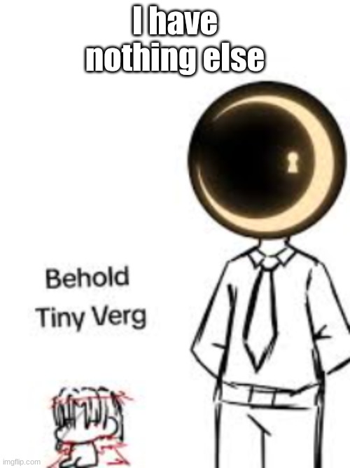 tiny Vergalius | I have nothing else | image tagged in tiny vergalius | made w/ Imgflip meme maker