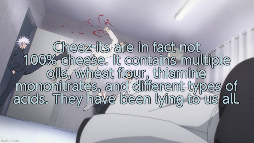 The next day, this user died from natural causes with 8 gunshots to the head and chest | Cheez-its are in fact not 100% cheese. It contains multiple oils, wheat flour, thiamine mononitrates, and different types of acids. They have been lying to us all. | image tagged in gojo satoru kicks guy in the face | made w/ Imgflip meme maker