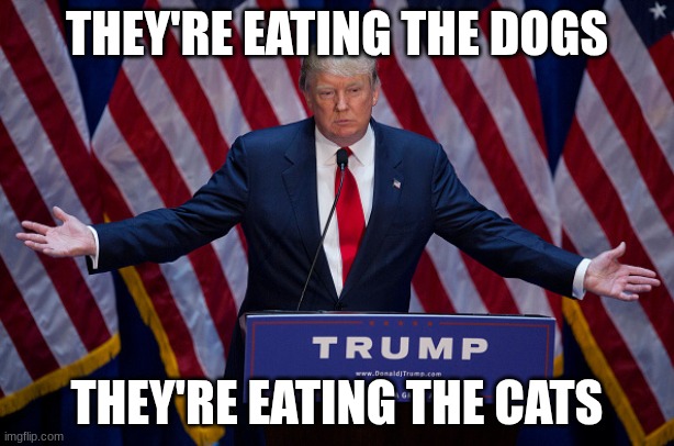Donald Trump | THEY'RE EATING THE DOGS; THEY'RE EATING THE CATS | image tagged in donald trump | made w/ Imgflip meme maker