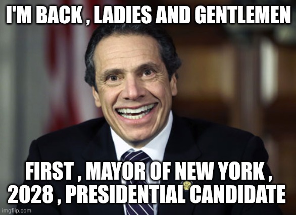 Andrew Cuomo | I'M BACK , LADIES AND GENTLEMEN FIRST , MAYOR OF NEW YORK ,
2028 , PRESIDENTIAL CANDIDATE | image tagged in andrew cuomo | made w/ Imgflip meme maker