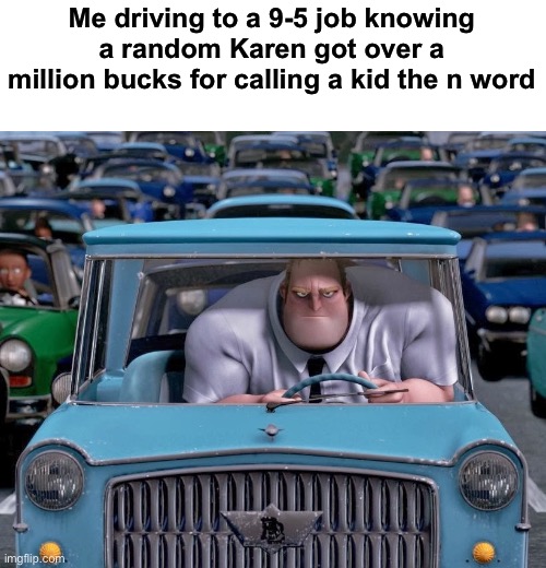 Mr. Incredible Small Car | Me driving to a 9-5 job knowing a random Karen got over a million bucks for calling a kid the n word | image tagged in mr incredible small car | made w/ Imgflip meme maker
