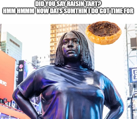 DID YOU SAY RAISIN TART?
HMM HMMM  NOW DATS SUMTHIN I DO GOT TIME FOR | made w/ Imgflip meme maker