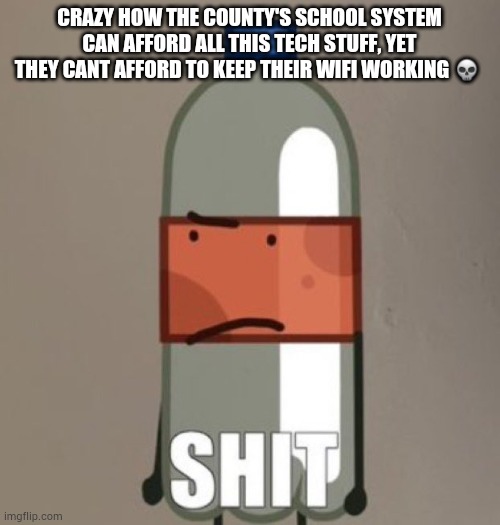 The WHOLE county is down again... | CRAZY HOW THE COUNTY'S SCHOOL SYSTEM CAN AFFORD ALL THIS TECH STUFF, YET THEY CANT AFFORD TO KEEP THEIR WIFI WORKING 💀 | image tagged in shit | made w/ Imgflip meme maker