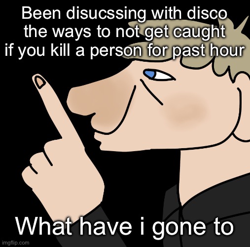 John hushing you | Been disucssing with disco the ways to not get caught if you kill a person for past hour; What have i gone to | image tagged in john hushing you | made w/ Imgflip meme maker