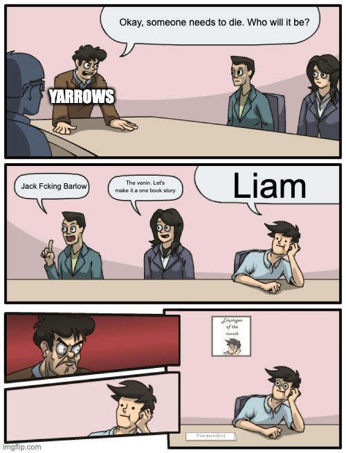 Boardroom Meeting Unexpected Ending | Okay, someone needs to die. Who will it be? YARROWS; Liam; Jack Fcking Barlow; The venin. Let's make it a one book story | image tagged in boardroom meeting unexpected ending | made w/ Imgflip meme maker