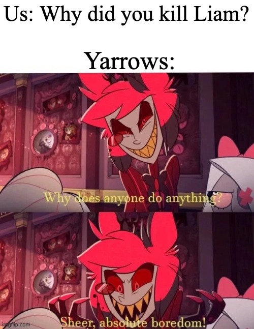 Why does anyone do anything? Sheer, absolute boredom! | Us: Why did you kill Liam? Yarrows: | image tagged in why does anyone do anything sheer absolute boredom | made w/ Imgflip meme maker
