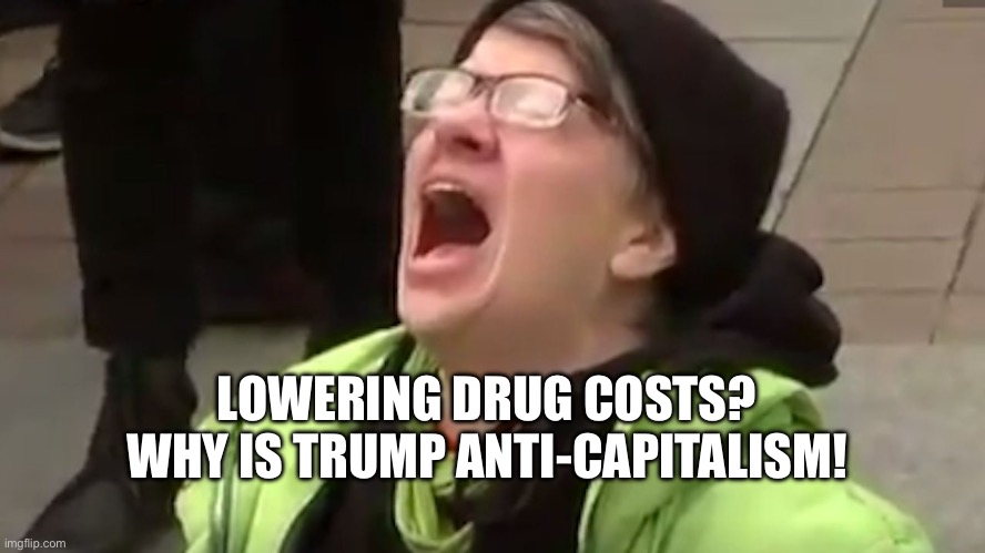 Screaming Liberal  | LOWERING DRUG COSTS? WHY IS TRUMP ANTI-CAPITALISM! | image tagged in screaming liberal | made w/ Imgflip meme maker