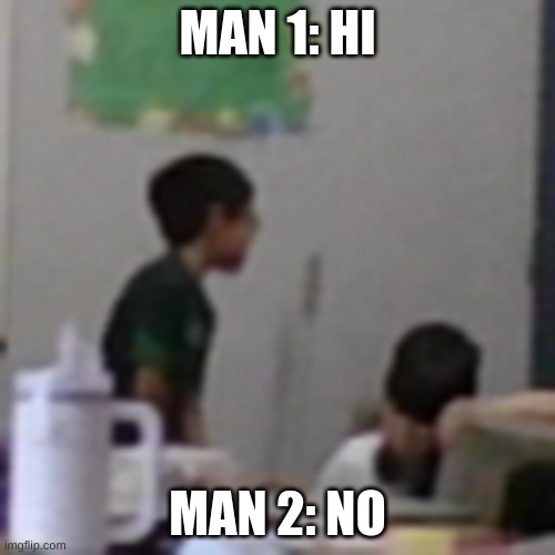 man 1 man 2 | MAN 1: HI; MAN 2: NO | image tagged in man 1 man 2 | made w/ Imgflip meme maker