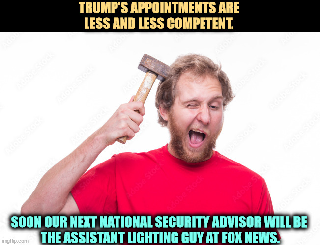 TRUMP'S APPOINTMENTS ARE 
LESS AND LESS COMPETENT. SOON OUR NEXT NATIONAL SECURITY ADVISOR WILL BE 
THE ASSISTANT LIGHTING GUY AT FOX NEWS. | image tagged in trump,incompetence,maga,stupid,national security | made w/ Imgflip meme maker