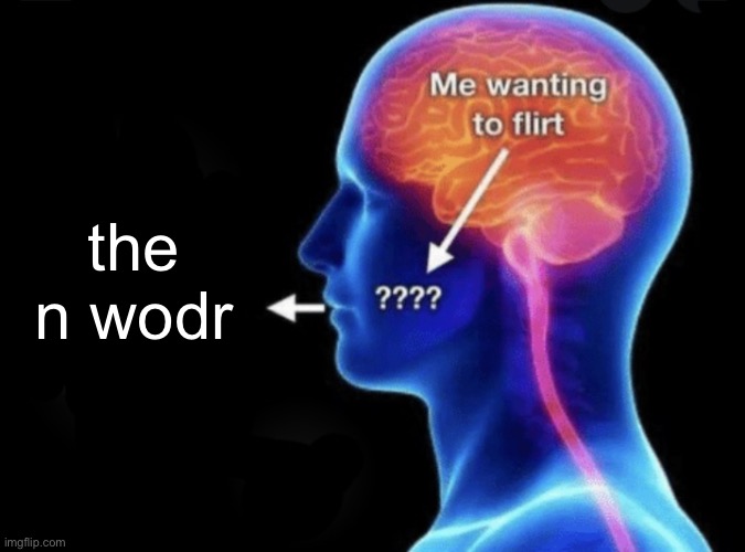 So real | the n wodr | image tagged in me wanting to flirt | made w/ Imgflip meme maker