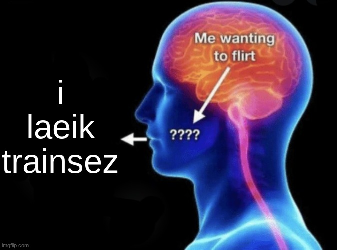Me wanting to flirt | i laeik trainsez | image tagged in me wanting to flirt | made w/ Imgflip meme maker