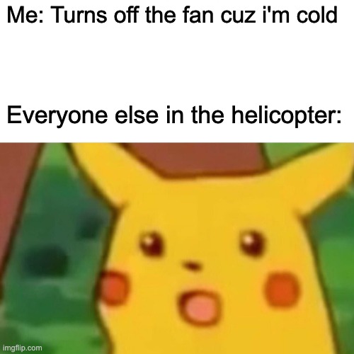 Helico-Pter | Me: Turns off the fan cuz i'm cold; Everyone else in the helicopter: | image tagged in memes,surprised pikachu | made w/ Imgflip meme maker