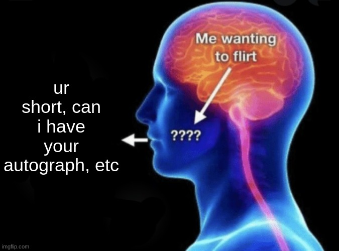 sadly this is actually me | ur short, can i have your autograph, etc | image tagged in me wanting to flirt | made w/ Imgflip meme maker