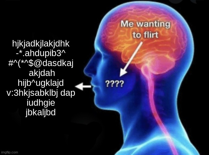 Bottoms when you compliment them | hjkjadkjlakjdhk
-*.ahdupib3^
#^(*^$@dasdkaj
 akjdah
hijb^ugklajd
v:3hkjsabklbj dap
iudhgie
jbkaljbd | image tagged in me wanting to flirt | made w/ Imgflip meme maker