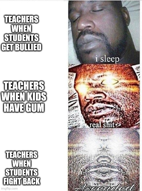 I sleep meme with ascended template | TEACHERS WHEN STUDENTS GET BULLIED; TEACHERS WHEN KIDS HAVE GUM; TEACHERS WHEN STUDENTS FIGHT BACK | image tagged in i sleep meme with ascended template | made w/ Imgflip meme maker
