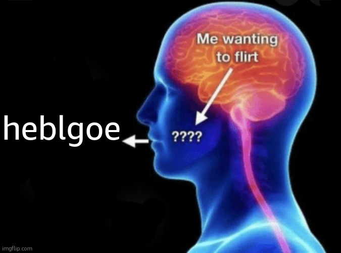 hello | heblgoe | image tagged in me wanting to flirt | made w/ Imgflip meme maker
