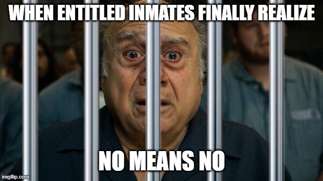 Entitled Inmates No Means No with Danny Devito Prison | WHEN ENTITLED INMATES FINALLY REALIZE; NO MEANS NO | image tagged in prison,jail,entitled | made w/ Imgflip meme maker